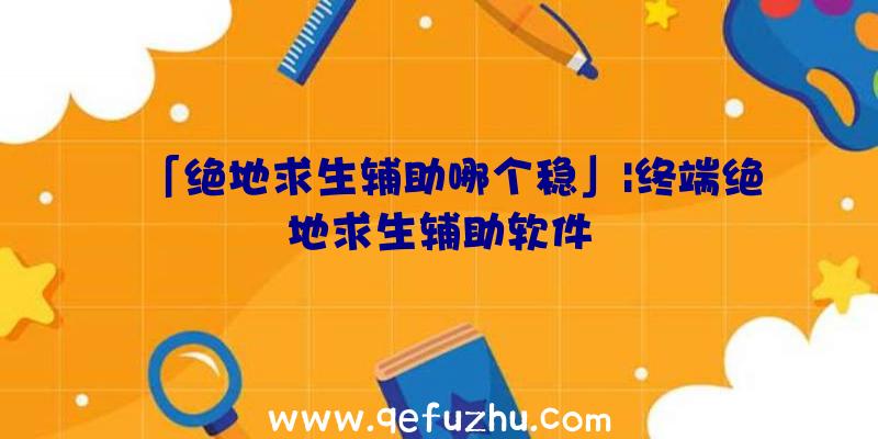 「绝地求生辅助哪个稳」|终端绝地求生辅助软件